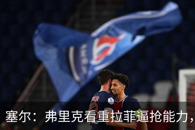 塞尔：弗里克看重拉菲逼抢能力，季前赛要求他像野兽一样拼抢