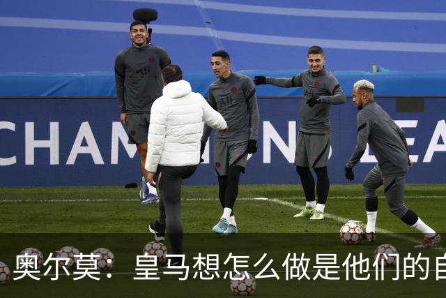奥尔莫：皇马想怎么做是他们的自由，我们会在球场上说话