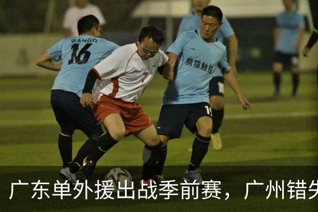 广东单外援出战季前赛，广州错失奥拉迪波，郭艾伦拒绝退役，四川官宣主教练