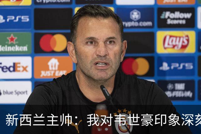 新西兰主帅：我对韦世豪印象深刻；我们没有给中国队太多机会