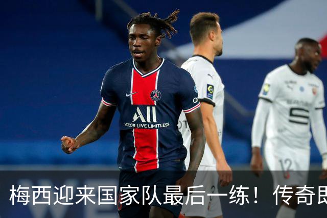 梅西迎来国家队最后一练！传奇即将告别，21年国家队生涯迎终章
