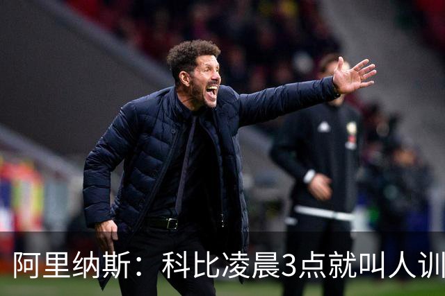 阿里纳斯：科比凌晨3点就叫人训练 老詹7点比赛下午2点已到球馆