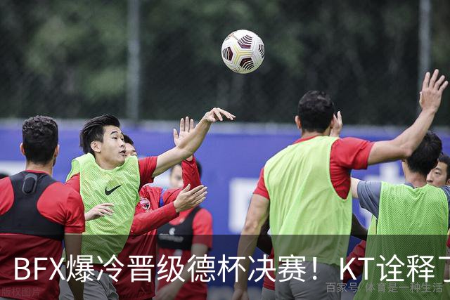 BFX爆冷晋级德杯决赛！KT诠释了为什么他们无缘S赛